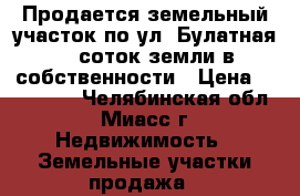 Продается земельный участок по ул. Булатная, 6 соток земли в собственности › Цена ­ 730 000 - Челябинская обл., Миасс г. Недвижимость » Земельные участки продажа   